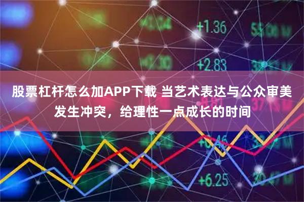 股票杠杆怎么加APP下载 当艺术表达与公众审美发生冲突，给理性一点成长的时间