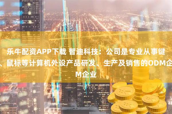 乐牛配资APP下载 智迪科技：公司是专业从事键盘、鼠标等计算机外设产品研发、生产及销售的ODM企业