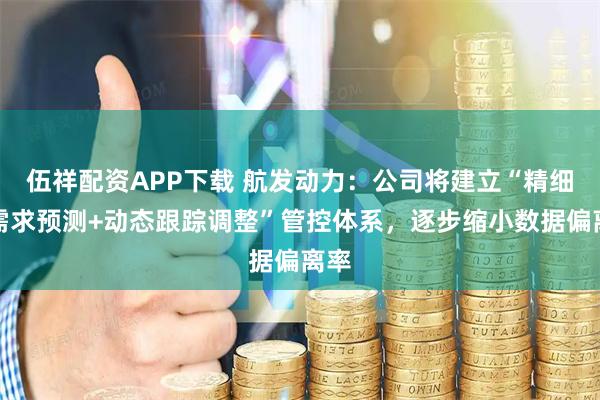 伍祥配资APP下载 航发动力：公司将建立“精细化需求预测+动态跟踪调整”管控体系，逐步缩小数据偏离率