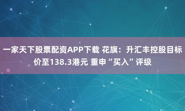 一家天下股票配资APP下载 花旗：升汇丰控股目标价至138.3港元 重申“买入”评级