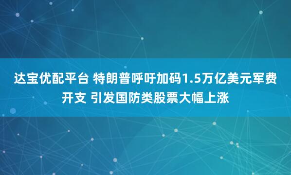 达宝优配平台 特朗普呼吁加码1.5万亿美元军费开支 引发国防类股票大幅上涨