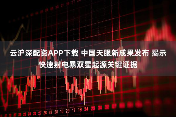 云沪深配资APP下载 中国天眼新成果发布 揭示快速射电暴双星起源关键证据