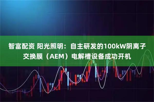 智富配资 阳光照明：自主研发的100kW阴离子交换膜（AEM）电解槽设备成功开机
