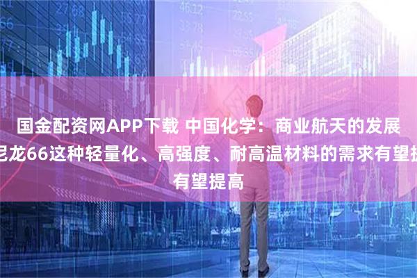 国金配资网APP下载 中国化学：商业航天的发展对尼龙66这种轻量化、高强度、耐高温材料的需求有望提高