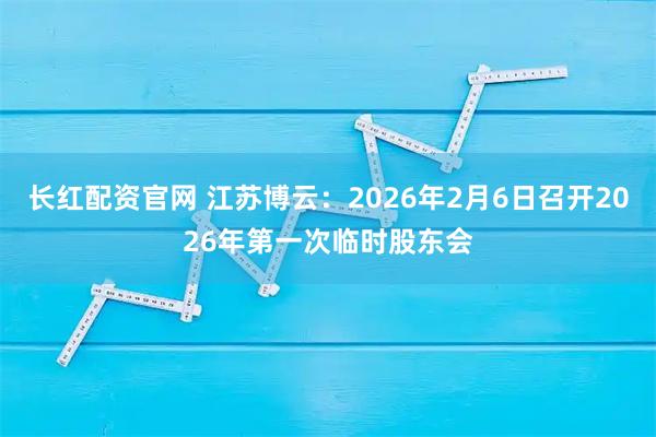 长红配资官网 江苏博云：2026年2月6日召开2026年第一次临时股东会