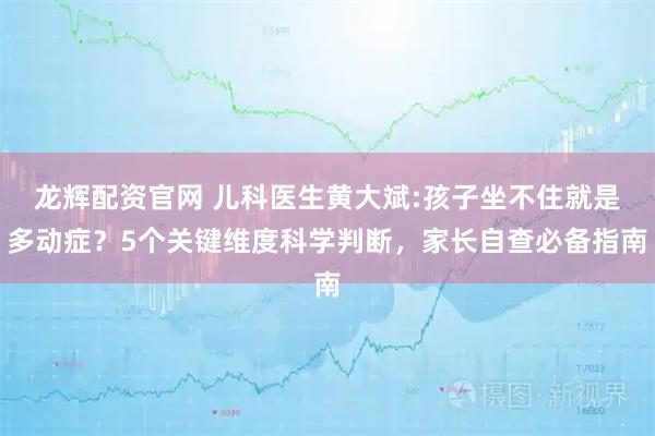 龙辉配资官网 儿科医生黄大斌:孩子坐不住就是多动症？5个关键维度科学判断，家长自查必备指南
