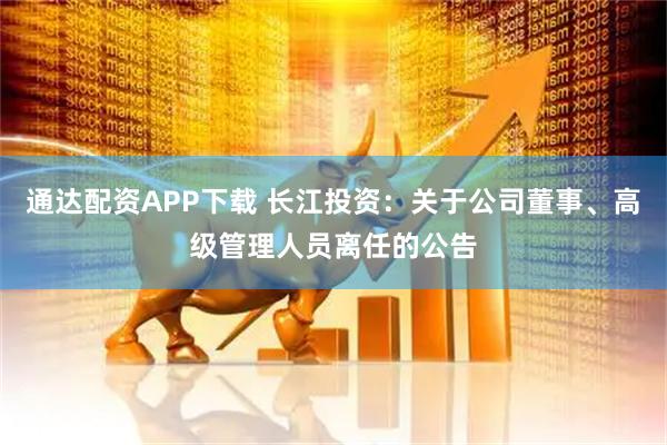 通达配资APP下载 长江投资：关于公司董事、高级管理人员离任的公告