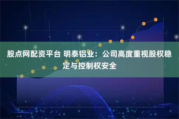 股点网配资平台 明泰铝业：公司高度重视股权稳定与控制权安全