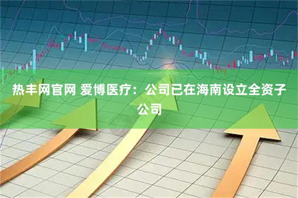 热丰网官网 爱博医疗：公司已在海南设立全资子公司