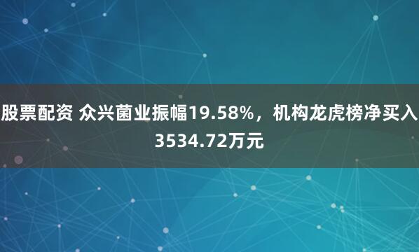 股票配资 众兴菌业振幅19.58%，机构龙虎榜净买入3534.72万元