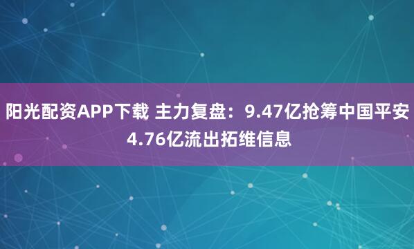 阳光配资APP下载 主力复盘：9.47亿抢筹中国平安 4.76亿流出拓维信息