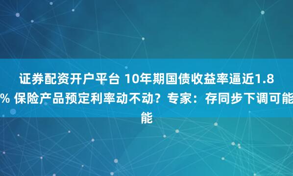 证券配资开户平台 10年期国债收益率逼近1.8% 保险产品预定利率动不动？专家：存同步下调可能