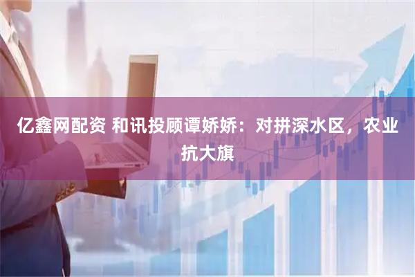 亿鑫网配资 和讯投顾谭娇娇：对拼深水区，农业抗大旗