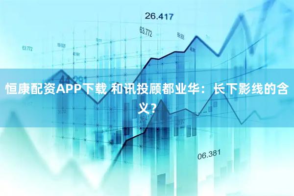 恒康配资APP下载 和讯投顾都业华：长下影线的含义？