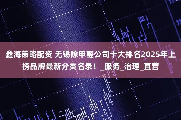 鑫海策略配资 无锡除甲醛公司十大排名2025年上榜品牌最新分类名录！_服务_治理_直营
