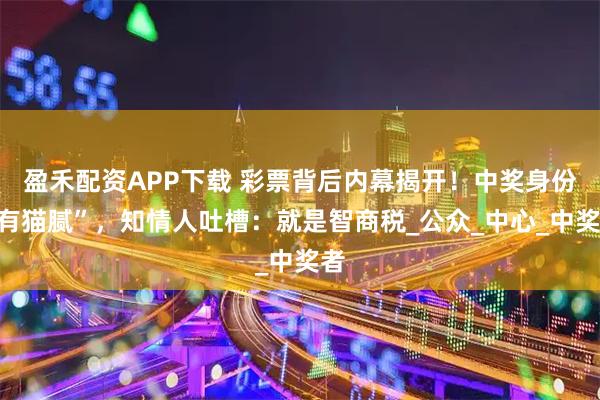 盈禾配资APP下载 彩票背后内幕揭开！中奖身份“有猫腻”，知情人吐槽：就是智商税_公众_中心_中奖者