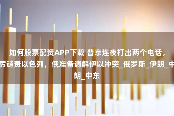 如何股票配资APP下载 普京连夜打出两个电话，严厉谴责以色列，俄准备调解伊以冲突_俄罗斯_伊朗_中东