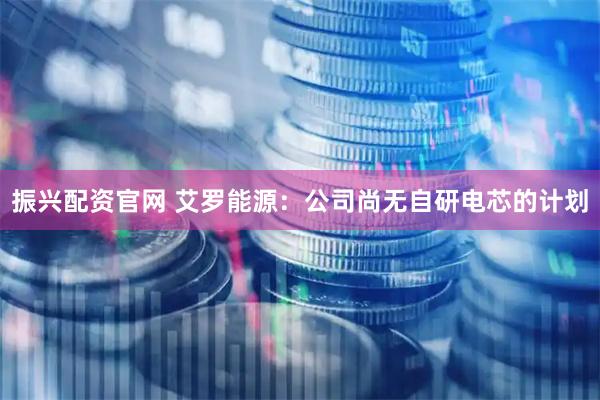 振兴配资官网 艾罗能源：公司尚无自研电芯的计划