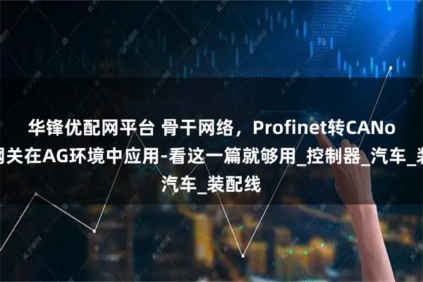 华锋优配网平台 骨干网络，Profinet转CANopen网关在AG环境中应用-看这一篇就够用_控制器_汽车_装配线