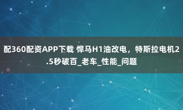配360配资APP下载 悍马H1油改电，特斯拉电机2.5秒破百_老车_性能_问题