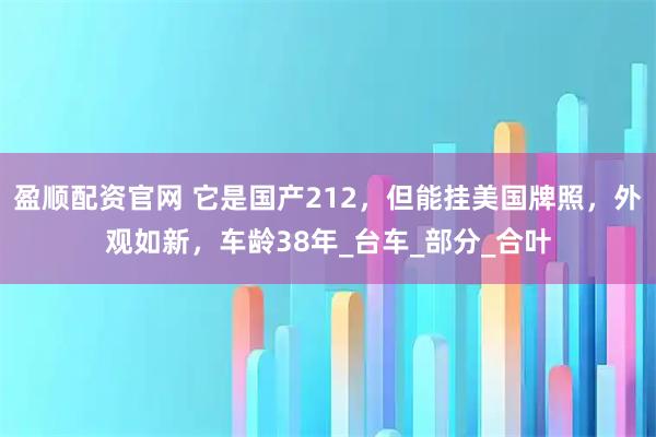 盈顺配资官网 它是国产212，但能挂美国牌照，外观如新，车龄38年_台车_部分_合叶