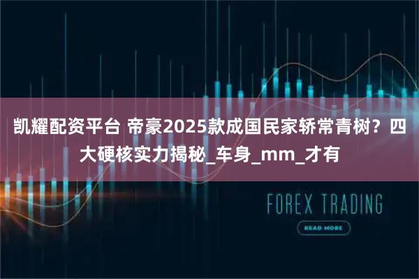 凯耀配资平台 帝豪2025款成国民家轿常青树？四大硬核实力揭秘_车身_mm_才有