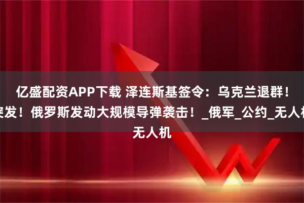 亿盛配资APP下载 泽连斯基签令：乌克兰退群！突发！俄罗斯发动大规模导弹袭击！_俄军_公约_无人机