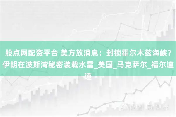 股点网配资平台 美方放消息：封锁霍尔木兹海峡？伊朗在波斯湾秘密装载水雷_美国_马克萨尔_福尔道