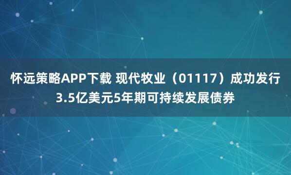 怀远策略APP下载 现代牧业（01117）成功发行3.5亿美元5年期可持续发展债券