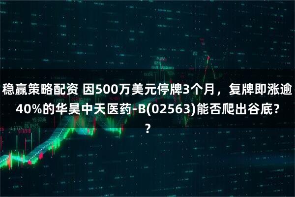 稳赢策略配资 因500万美元停牌3个月，复牌即涨逾40%的华昊中天医药-B(02563)能否爬出谷底？