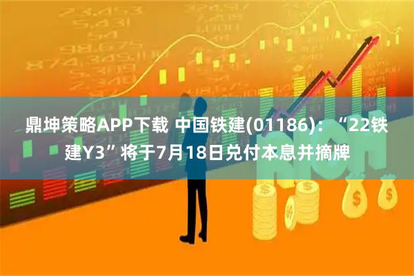 鼎坤策略APP下载 中国铁建(01186)：“22铁建Y3”将于7月18日兑付本息并摘牌