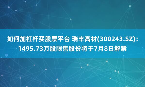 如何加杠杆买股票平台 瑞丰高材(300243.SZ)：1495.73万股限售股份将于7月8日解禁