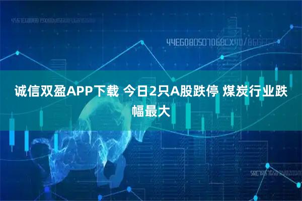 诚信双盈APP下载 今日2只A股跌停 煤炭行业跌幅最大