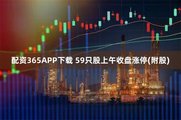 配资365APP下载 59只股上午收盘涨停(附股)