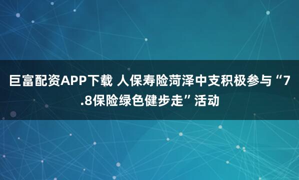 巨富配资APP下载 人保寿险菏泽中支积极参与“7.8保险绿色健步走”活动