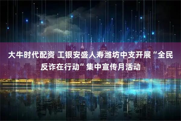 大牛时代配资 工银安盛人寿潍坊中支开展“全民反诈在行动”集中宣传月活动