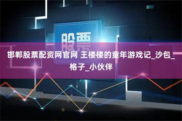 邯郸股票配资网官网 王楼楼的童年游戏记_沙包_格子_小伙伴