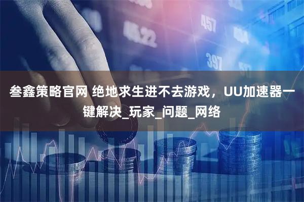 叁鑫策略官网 绝地求生进不去游戏，UU加速器一键解决_玩家_问题_网络