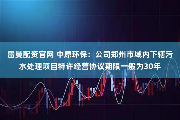 雷曼配资官网 中原环保：公司郑州市域内下辖污水处理项目特许经营协议期限一般为30年