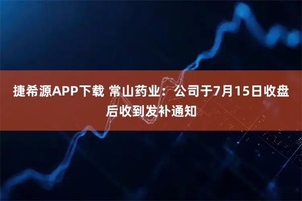 捷希源APP下载 常山药业：公司于7月15日收盘后收到发补通知