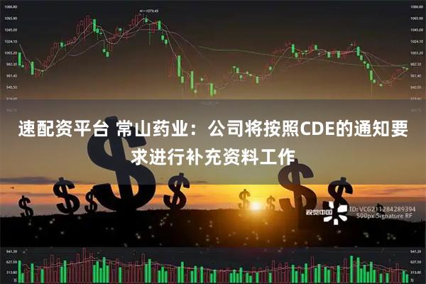 速配资平台 常山药业：公司将按照CDE的通知要求进行补充资料工作
