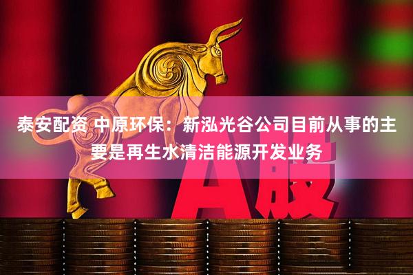 泰安配资 中原环保：新泓光谷公司目前从事的主要是再生水清洁能源开发业务