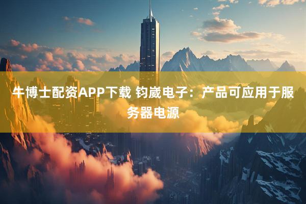牛博士配资APP下载 钧崴电子：产品可应用于服务器电源