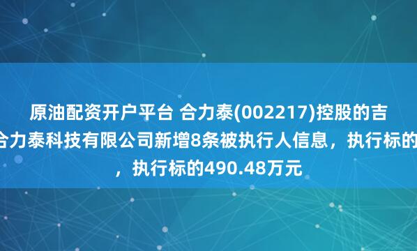 原油配资开户平台 合力泰(002217)控股的吉安市井开区合力泰科技有限公司新增8条被执行人信息，执行标的490.48万元