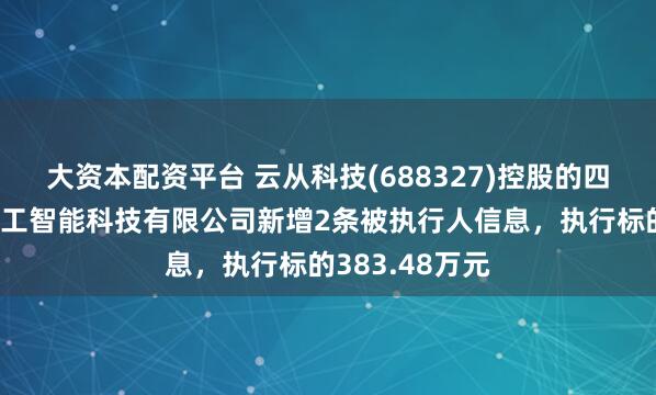大资本配资平台 云从科技(688327)控股的四川云从天府人工智能科技有限公司新增2条被执行人信息，执行标的383.48万元