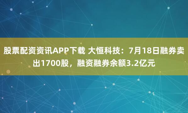 股票配资资讯APP下载 大恒科技：7月18日融券卖出1700股，融资融券余额3.2亿元