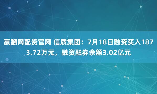 赢翻网配资官网 信质集团：7月18日融资买入1873.72万元，融资融券余额3.02亿元