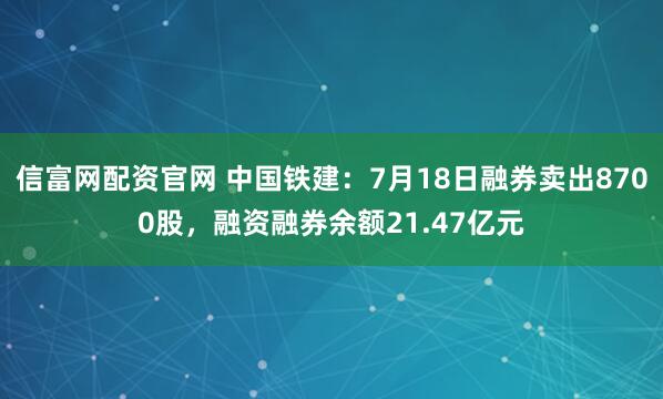 信富网配资官网 中国铁建：7月18日融券卖出8700股，融资融券余额21.47亿元