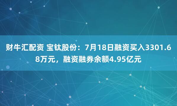 财牛汇配资 宝钛股份：7月18日融资买入3301.68万元，融资融券余额4.95亿元