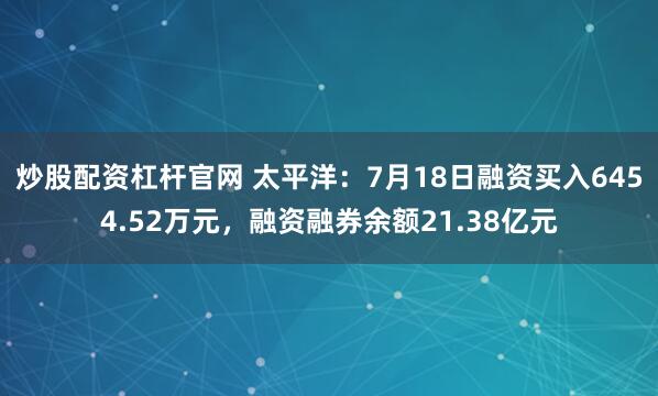 炒股配资杠杆官网 太平洋：7月18日融资买入6454.52万元，融资融券余额21.38亿元